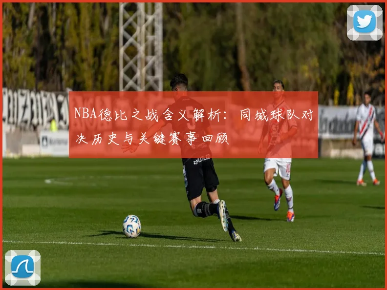 NBA德比之战含义解析：同城球队对决历史与关键赛事回顾