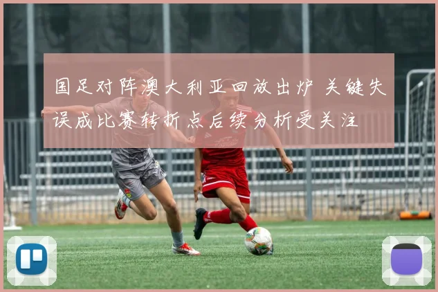 国足对阵澳大利亚回放出炉 关键失误成比赛转折点后续分析受关注