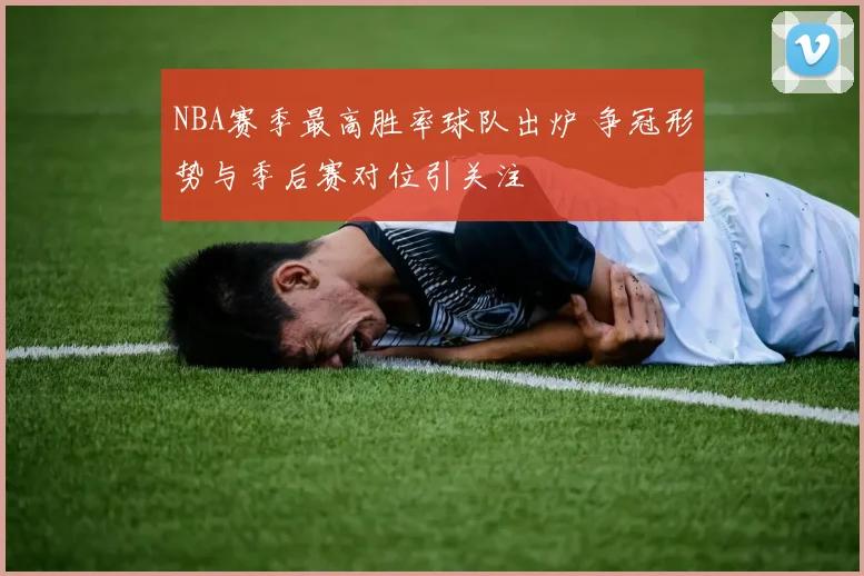 NBA赛季最高胜率球队出炉 争冠形势与季后赛对位引关注