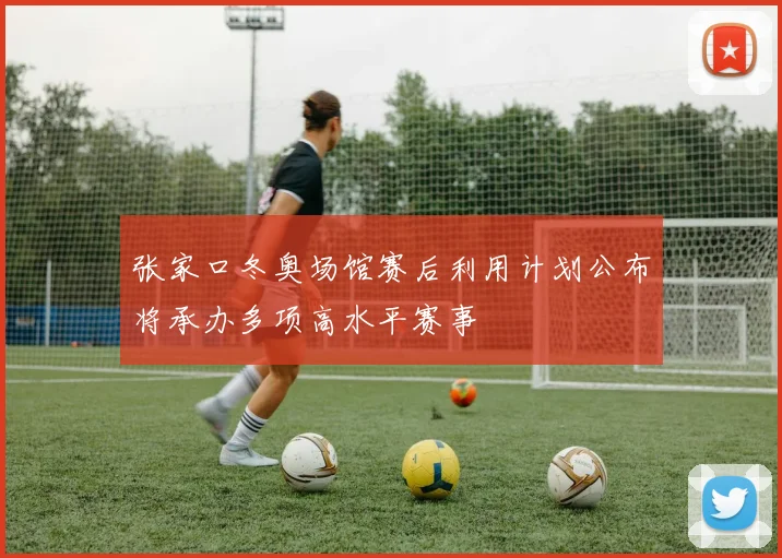 张家口冬奥场馆赛后利用计划公布将承办多项高水平赛事