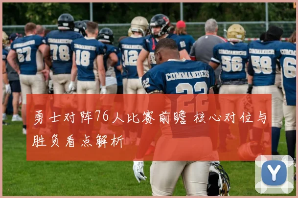 勇士对阵76人比赛前瞻 核心对位与胜负看点解析