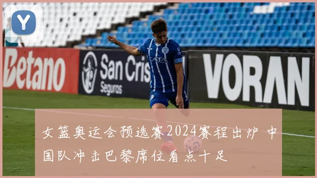 女篮奥运会预选赛2024赛程出炉 中国队冲击巴黎席位看点十足