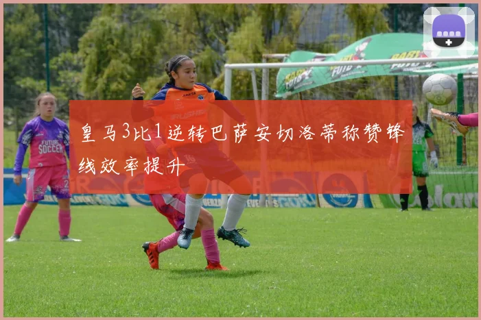 皇马3比1逆转巴萨安切洛蒂称赞锋线效率提升
