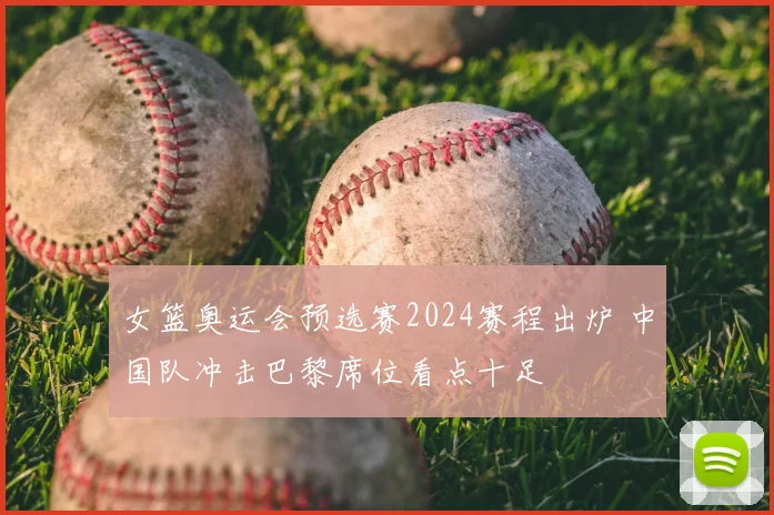 女篮奥运会预选赛2024赛程出炉 中国队冲击巴黎席位看点十足