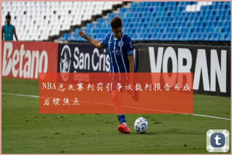 NBA总决赛判罚引争议裁判报告或成后续焦点