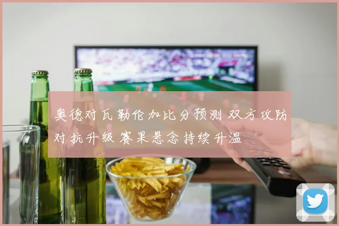 奥德对瓦勒伦加比分预测 双方攻防对抗升级 赛果悬念持续升温
