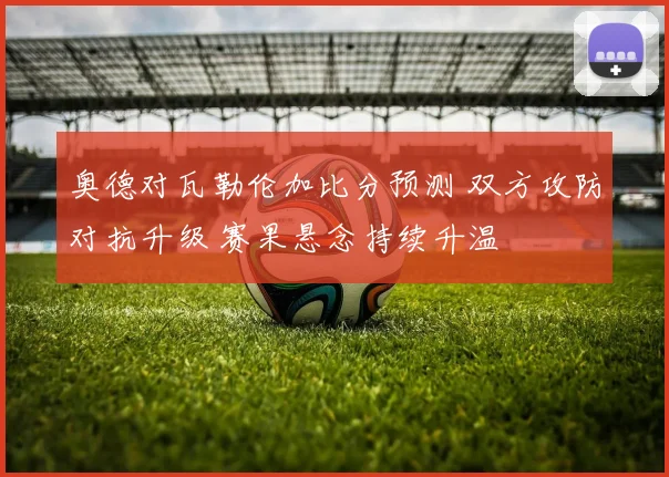 奥德对瓦勒伦加比分预测 双方攻防对抗升级 赛果悬念持续升温