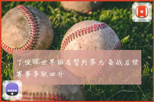 丁俊晖世界排名暂列第九 备战后续赛事争取回升
