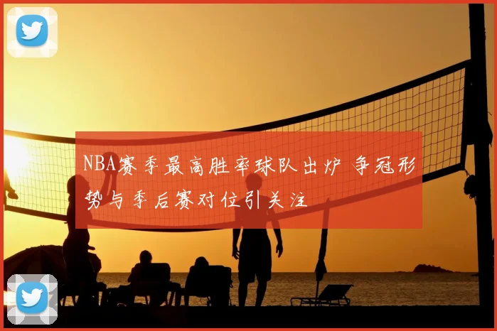 NBA赛季最高胜率球队出炉 争冠形势与季后赛对位引关注