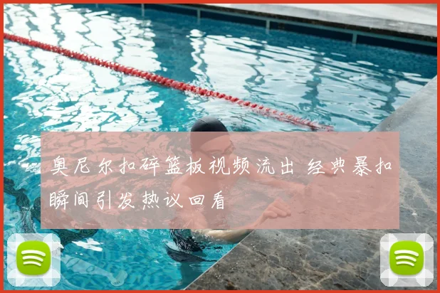 奥尼尔扣碎篮板视频流出 经典暴扣瞬间引发热议回看