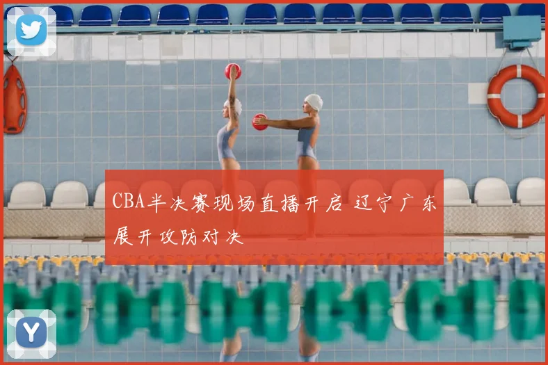 CBA半决赛现场直播开启 辽宁广东展开攻防对决
