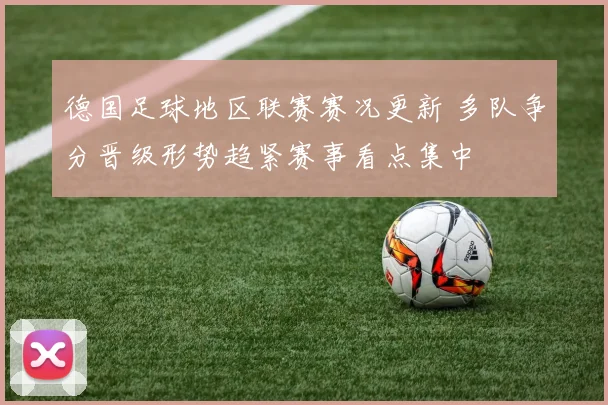 德国足球地区联赛赛况更新 多队争分晋级形势趋紧赛事看点集中