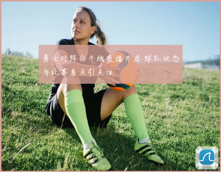 勇士对阵公牛线直播开启 球队状态与比赛看点引关注