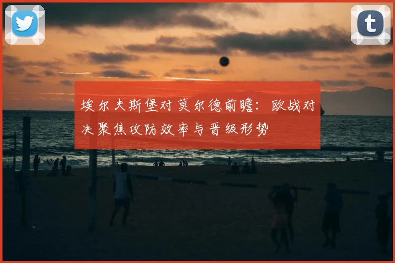 埃尔夫斯堡对莫尔德前瞻:欧战对决聚焦攻防效率与晋级形势