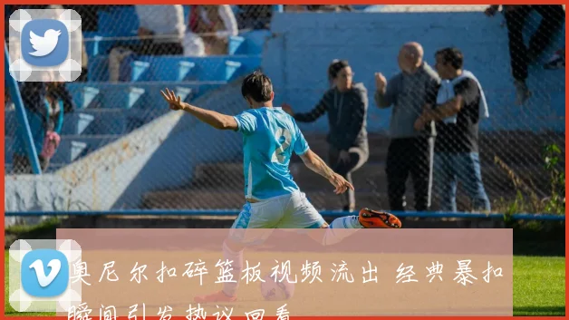 奥尼尔扣碎篮板视频流出 经典暴扣瞬间引发热议回看