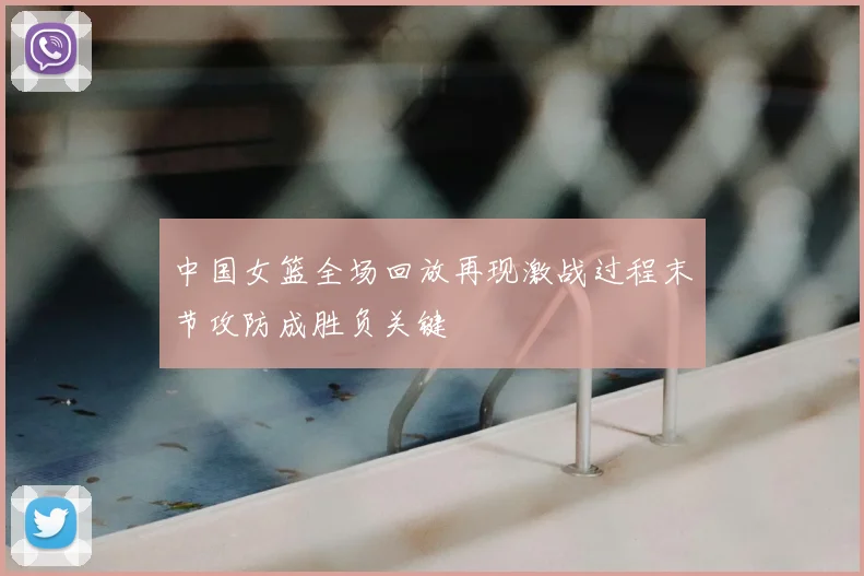 中国女篮全场回放再现激战过程末节攻防成胜负关键