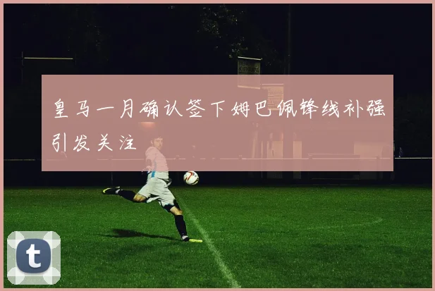 皇马一月确认签下姆巴佩锋线补强引发关注
