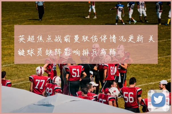 英超焦点战前曼联伤停情况更新 关键球员缺阵影响排兵布阵