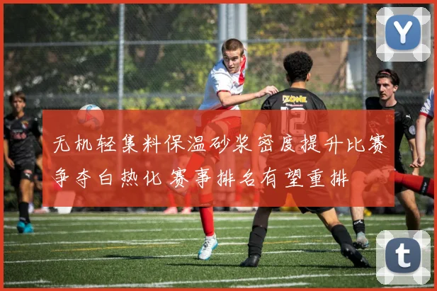 无机轻集料保温砂浆密度提升比赛争夺白热化 赛事排名有望重排