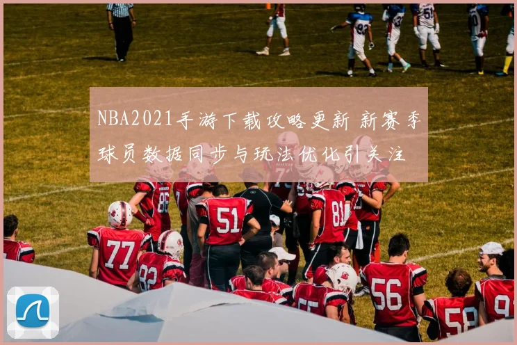 NBA2021手游下载攻略更新 新赛季球员数据同步与玩法优化引关注