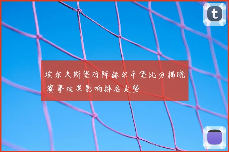 埃尔夫斯堡对阵赫尔辛堡比分揭晓 赛事结果影响排名走势