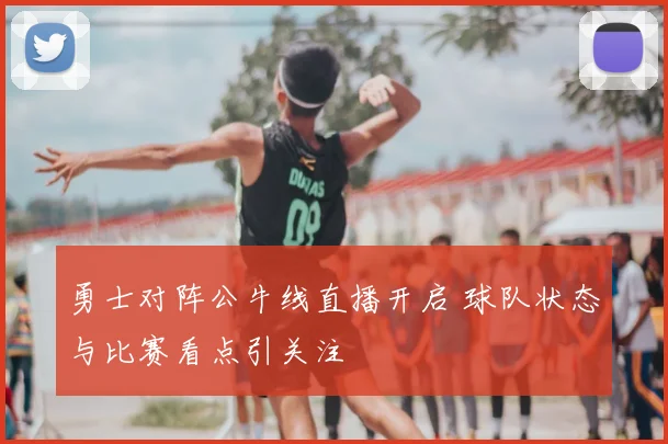 勇士对阵公牛线直播开启 球队状态与比赛看点引关注