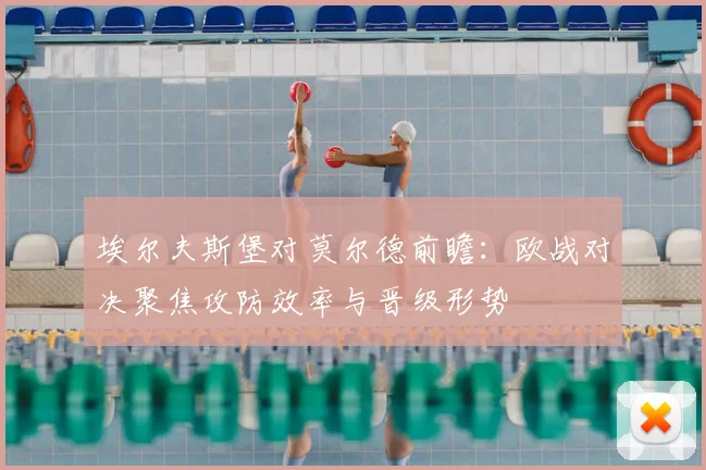 埃尔夫斯堡对莫尔德前瞻：欧战对决聚焦攻防效率与晋级形势