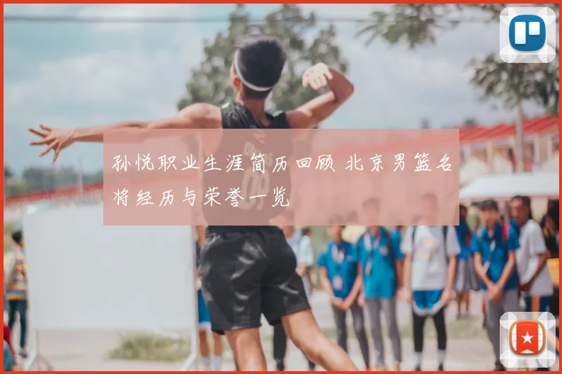 孙悦职业生涯简历回顾 北京男篮名将经历与荣誉一览