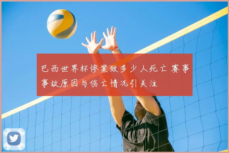 巴西世界杯惨案致多少人死亡 赛事事故原因与伤亡情况引关注