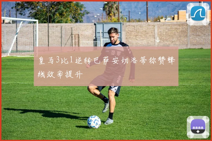 皇马3比1逆转巴萨安切洛蒂称赞锋线效率提升
