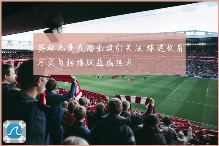 英超免费直播渠道引关注 球迷收看方式与转播权益成焦点