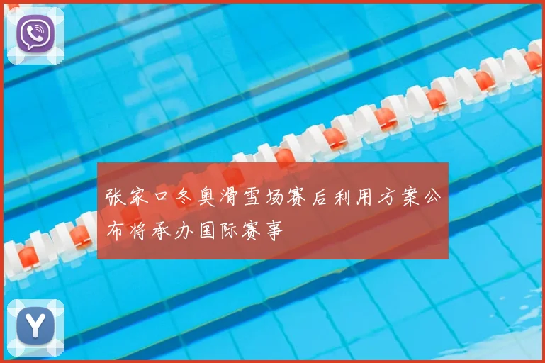 张家口冬奥滑雪场赛后利用方案公布将承办国际赛事