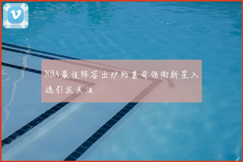 NBA最佳阵容出炉约基奇领衔新星入选引发关注