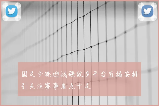 国足今晚迎战强敌多平台直播安排引关注赛事看点十足