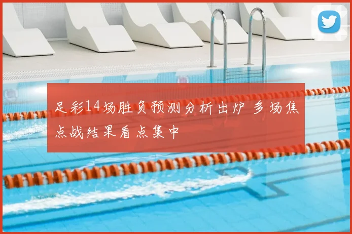 足彩14场胜负预测分析出炉 多场焦点战结果看点集中
