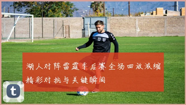 湖人对阵雷霆季后赛全场回放浓缩精彩对抗与关键瞬间