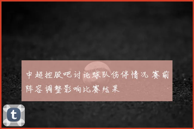 中超控股吧讨论球队伤停情况 赛前阵容调整影响比赛结果