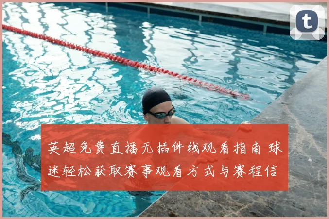 英超免费直播无插件线观看指南 球迷轻松获取赛事观看方式与赛程信息