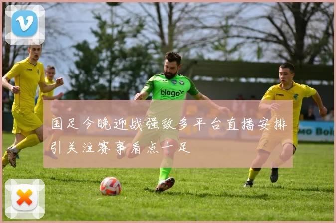 国足今晚迎战强敌多平台直播安排引关注赛事看点十足