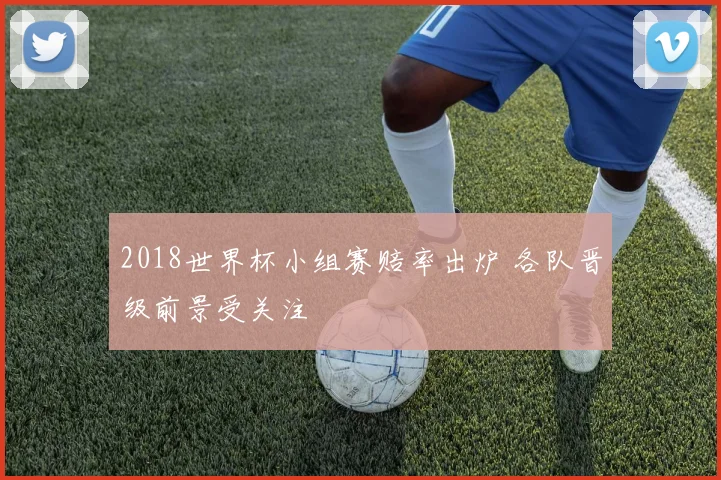 2018世界杯小组赛赔率出炉 各队晋级前景受关注