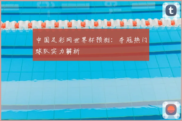 中国足彩网世界杯预测：夺冠热门球队实力解析