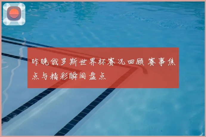 昨晚俄罗斯世界杯赛况回顾 赛事焦点与精彩瞬间盘点