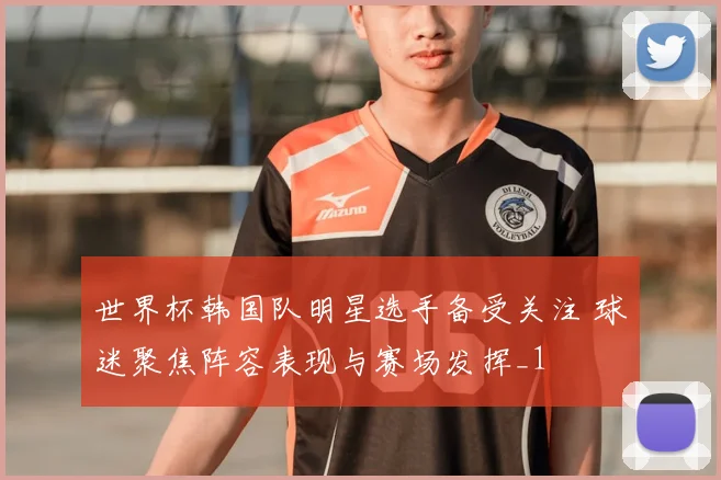 世界杯韩国队明星选手备受关注 球迷聚焦阵容表现与赛场发挥_1