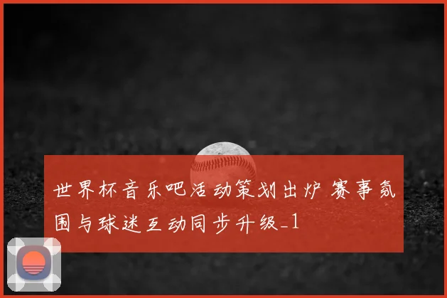世界杯音乐吧活动策划出炉 赛事氛围与球迷互动同步升级_1