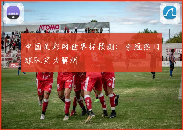 中国足彩网世界杯预测：夺冠热门球队实力解析