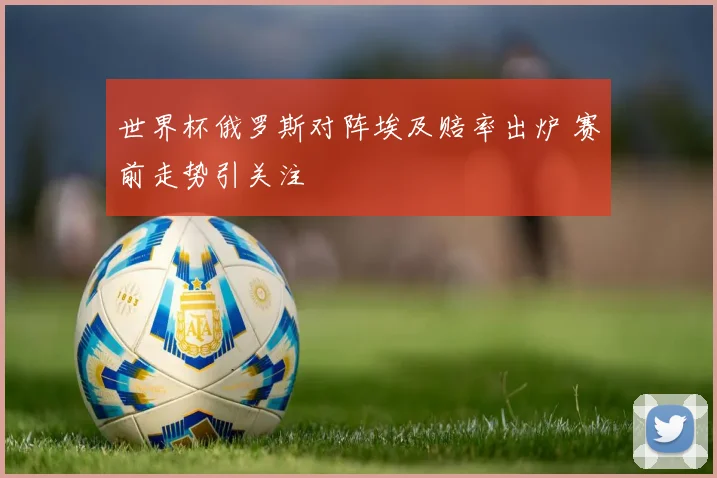 世界杯俄罗斯对阵埃及赔率出炉 赛前走势引关注