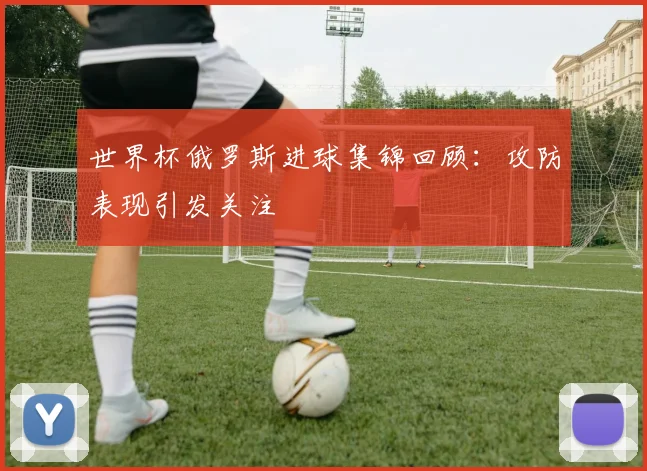世界杯俄罗斯进球集锦回顾：攻防表现引发关注